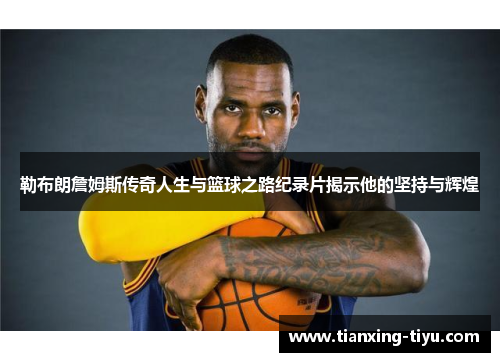 勒布朗詹姆斯传奇人生与篮球之路纪录片揭示他的坚持与辉煌
