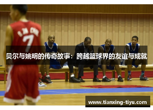 贝尔与姚明的传奇故事：跨越篮球界的友谊与成就