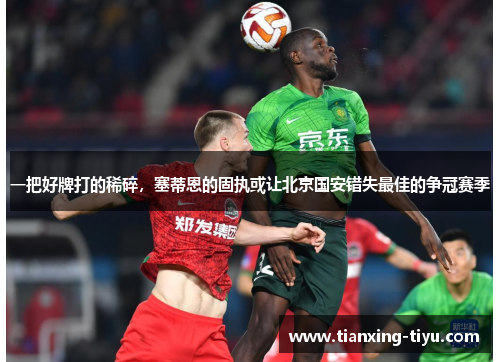 一把好牌打的稀碎，塞蒂恩的固执或让北京国安错失最佳的争冠赛季