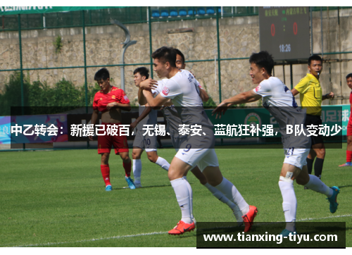 中乙转会：新援已破百，无锡、泰安、蓝航狂补强，B队变动少