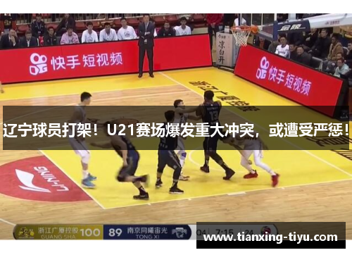 辽宁球员打架！U21赛场爆发重大冲突，或遭受严惩！